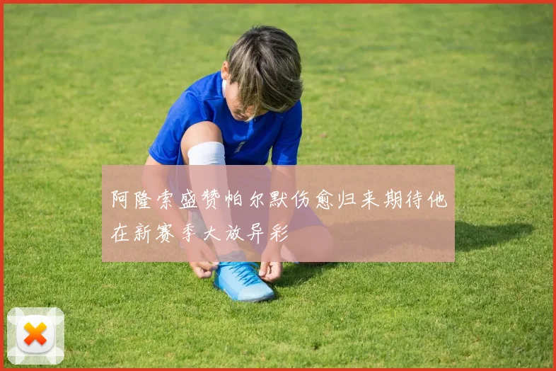 阿隆索盛赞帕尔默伤愈归来期待他在新赛季大放异彩