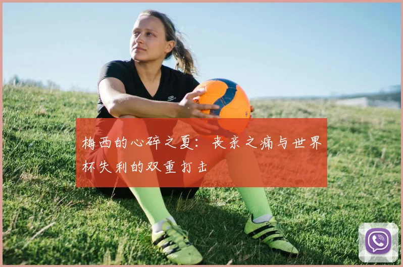 梅西的心碎之夏:丧亲之痛与世界杯失利的双重打击