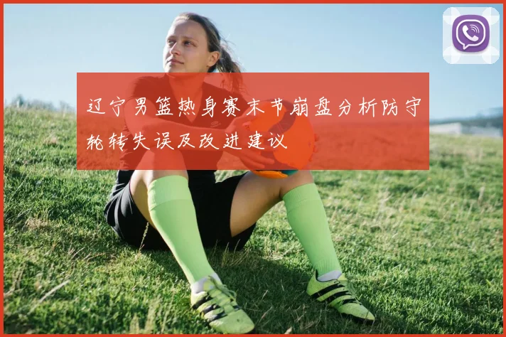 辽宁男篮热身赛末节崩盘分析防守轮转失误及改进建议